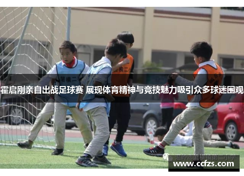 霍启刚亲自出战足球赛 展现体育精神与竞技魅力吸引众多球迷围观