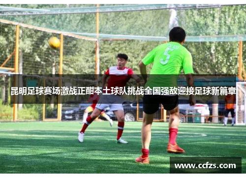 昆明足球赛场激战正酣本土球队挑战全国强敌迎接足球新篇章