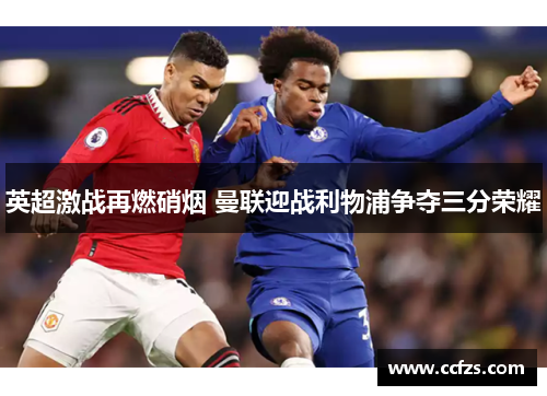 英超激战再燃硝烟 曼联迎战利物浦争夺三分荣耀